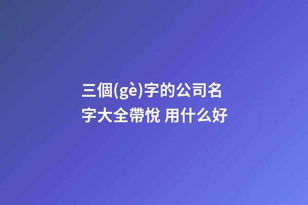三個(gè)字的公司名字大全帶悅 用什么好-第1張-公司起名-玄機(jī)派